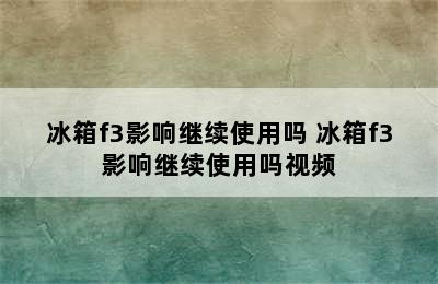 冰箱f3影响继续使用吗 冰箱f3影响继续使用吗视频